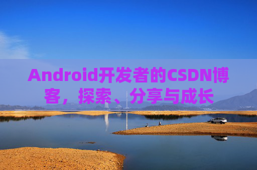 Android开发者的CSDN博客，探索、分享与成长
